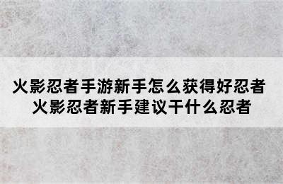 火影忍者手游新手怎么获得好忍者 火影忍者新手建议干什么忍者